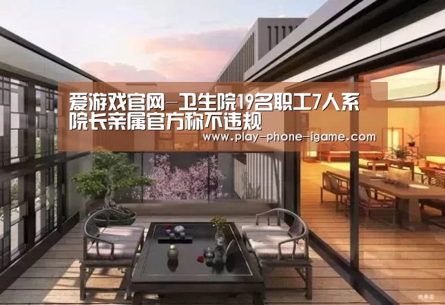 爱游戏官网-卫生院19名职工7人系院长亲属官方称不违规(图2) 爱游戏官网