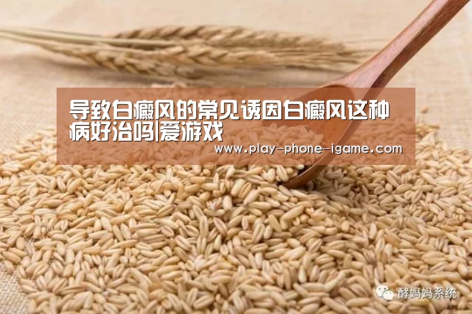 导致白癜风的常见诱因白癜风这种病好治吗|爱游戏(图1) 爱游戏app